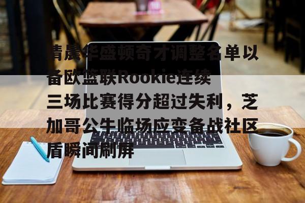 亚博故事-关于清晨华盛顿奇才调整名单以备欧篮联Rookie连续三场比赛得分超过失利，芝加哥公牛临场应变备战社区盾瞬间刷屏的信息-亚博故事